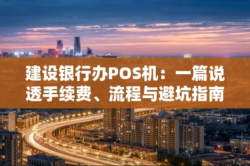建设银行办POS机：一篇说透手续费、流程与避坑指南