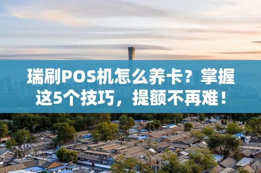 瑞刷POS机怎么养卡？掌握这5个技巧，提额不再难！