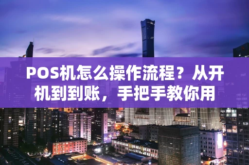 POS机怎么操作流程？从开机到到账，手把手教你用