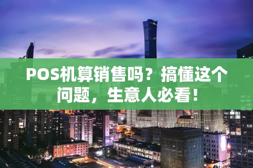 POS机算销售吗？搞懂这个问题，生意人必看！