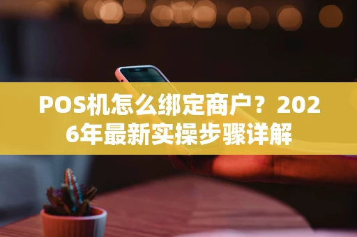 POS机怎么绑定商户？2026年最新实操步骤详解