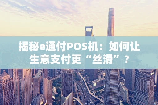 揭秘e通付POS机：如何让生意支付更“丝滑”？