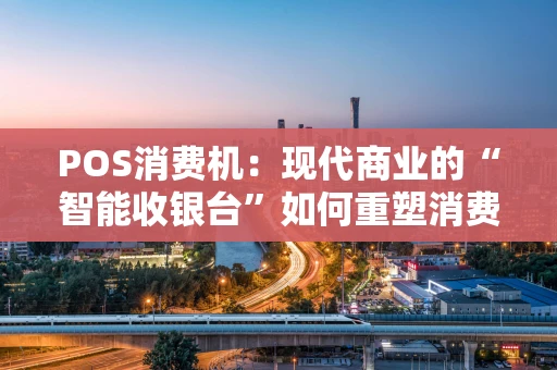 POS消费机：现代商业的“智能收银台”如何重塑消费体验？