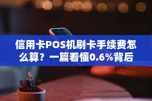 信用卡POS机刷卡手续费怎么算？一篇看懂0.6%背后的门道