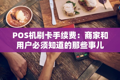 POS机刷卡手续费：商家和用户必须知道的那些事儿