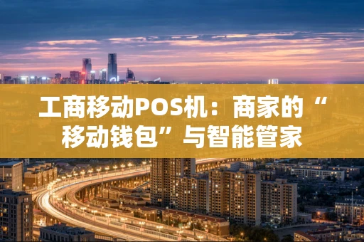 工商移动POS机：商家的“移动钱包”与智能管家