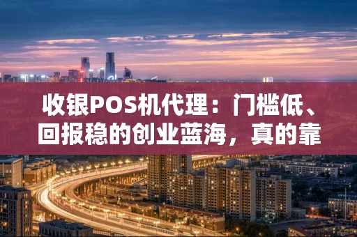 收银POS机代理：门槛低、回报稳的创业蓝海，真的靠谱吗？