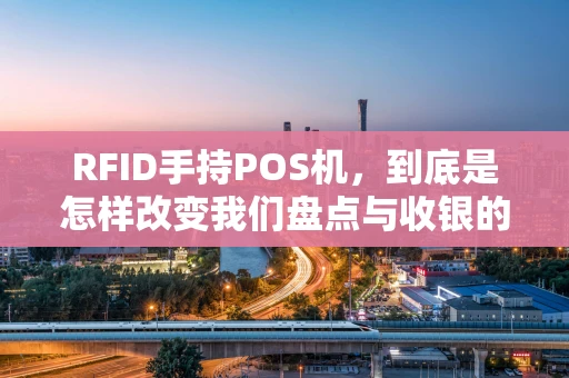 RFID手持POS机，到底是怎样改变我们盘点与收银的？