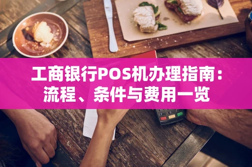 工商银行POS机办理指南：流程、条件与费用一览