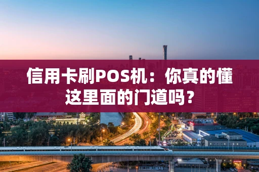 信用卡刷POS机：你真的懂这里面的门道吗？