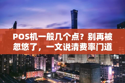 POS机一般几个点？别再被忽悠了，一文说清费率门道！