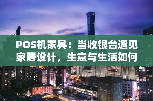 POS机家具：当收银台遇见家居设计，生意与生活如何双赢？