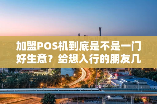 加盟POS机到底是不是一门好生意？给想入行的朋友几点实在建议