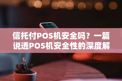 信托付POS机安全吗？一篇说透POS机安全性的深度解析
