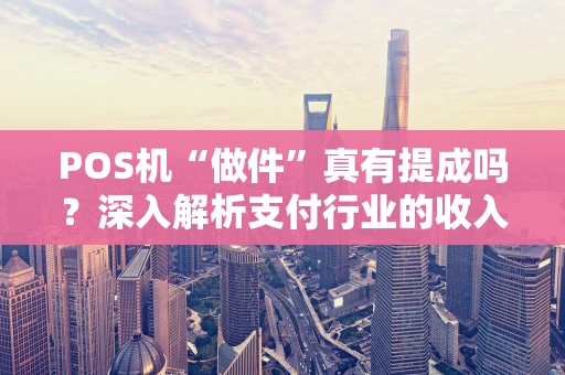 POS机“做件”真有提成吗？深入解析支付行业的收入门道