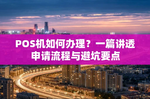 POS机如何办理？一篇讲透申请流程与避坑要点