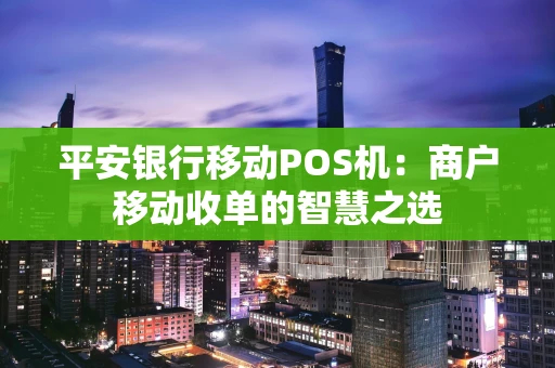 平安银行移动POS机：商户移动收单的智慧之选
