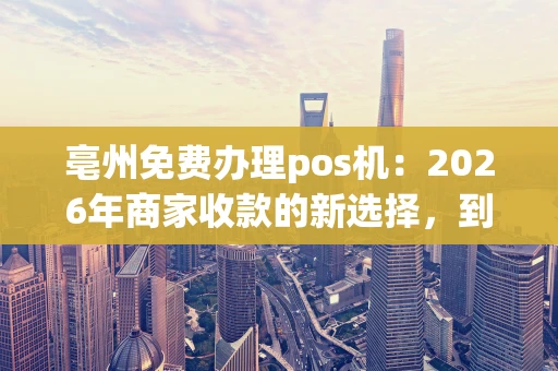 亳州免费办理pos机：2026年商家收款的新选择，到底划算吗？