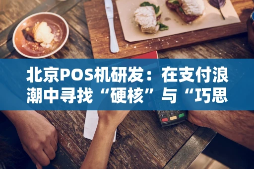 北京POS机研发：在支付浪潮中寻找“硬核”与“巧思”的平衡