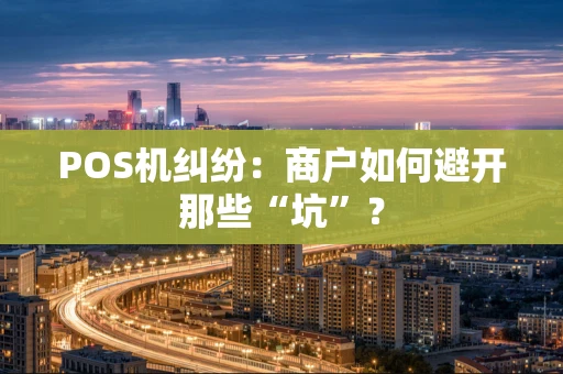 POS机纠纷：商户如何避开那些“坑”？