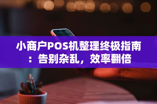 小商户POS机整理终极指南：告别杂乱，效率翻倍