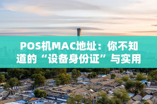 POS机MAC地址：你不知道的“设备身份证”与实用全攻略