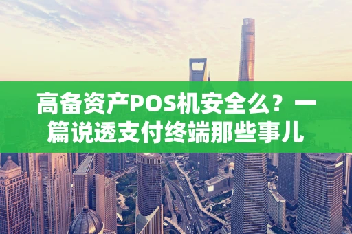 高备资产POS机安全么？一篇说透支付终端那些事儿