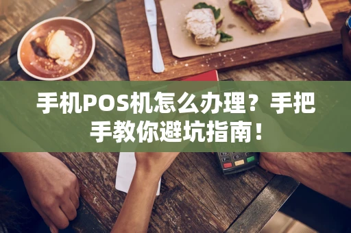 手机POS机怎么办理？手把手教你避坑指南！