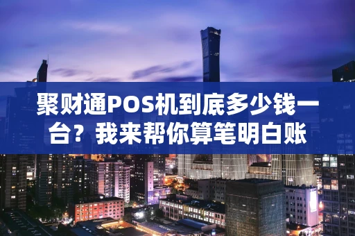 聚财通POS机到底多少钱一台？我来帮你算笔明白账