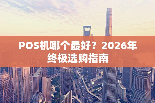 POS机哪个最好？2026年终极选购指南