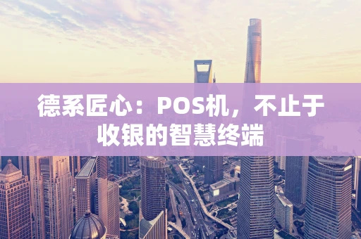 德系匠心：POS机，不止于收银的智慧终端