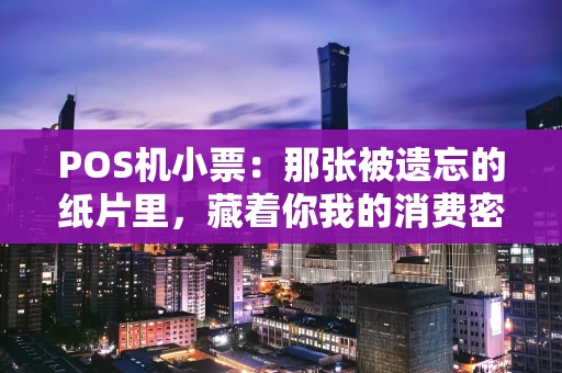 POS机小票：那张被遗忘的纸片里，藏着你我的消费密码