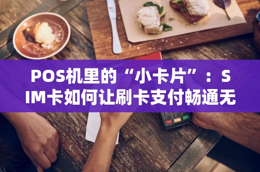 POS机里的“小卡片”：SIM卡如何让刷卡支付畅通无阻
