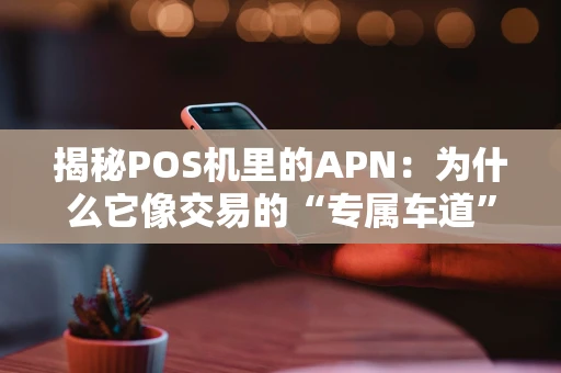 揭秘POS机里的APN：为什么它像交易的“专属车道”？