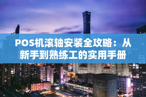 POS机滚轴安装全攻略：从新手到熟练工的实用手册