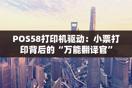 POS58打印机驱动：小票打印背后的“万能翻译官”