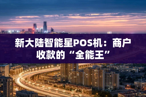 新大陆智能星POS机：商户收款的“全能王”