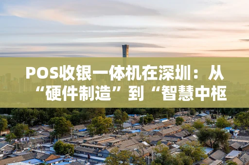 POS收银一体机在深圳：从“硬件制造”到“智慧中枢”的进化之路