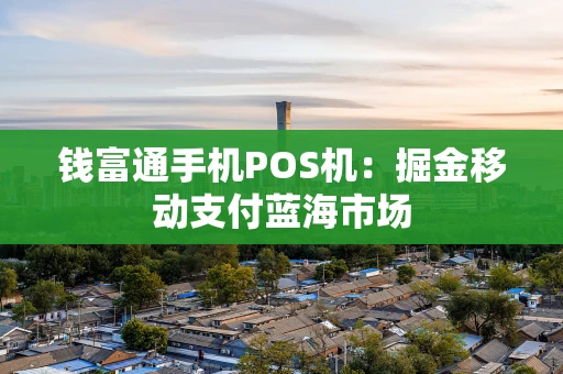 钱富通手机POS机：掘金移动支付蓝海市场