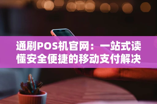 通刷POS机官网：一站式读懂安全便捷的移动支付解决方案