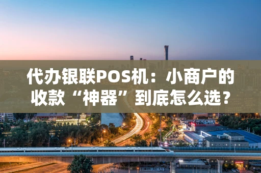 代办银联POS机：小商户的收款“神器”到底怎么选？