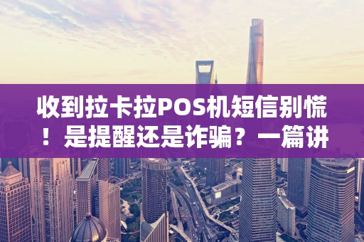 收到拉卡拉POS机短信别慌！是提醒还是诈骗？一篇讲清