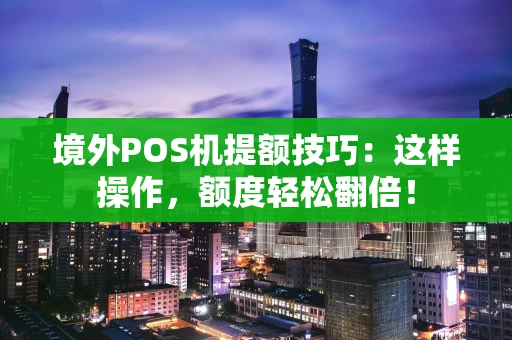 境外POS机提额技巧：这样操作，额度轻松翻倍！