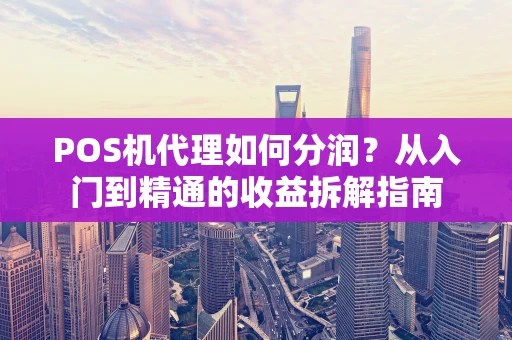 POS机代理如何分润？从入门到精通的收益拆解指南