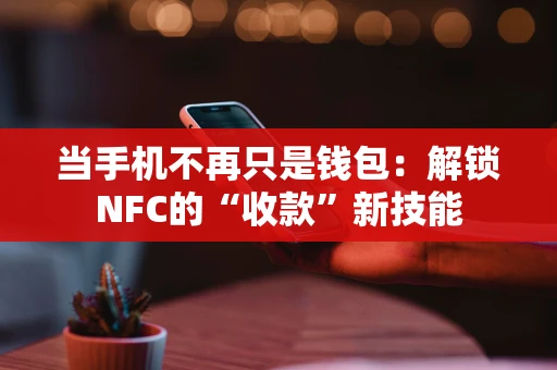 当手机不再只是钱包：解锁NFC的“收款”新技能