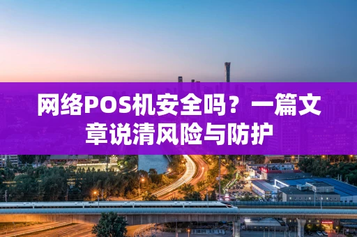网络POS机安全吗？一篇文章说清风险与防护