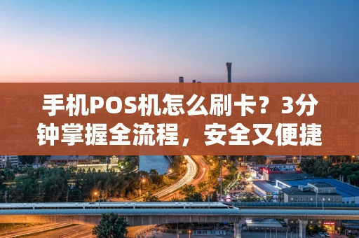 手机POS机怎么刷卡？3分钟掌握全流程，安全又便捷！