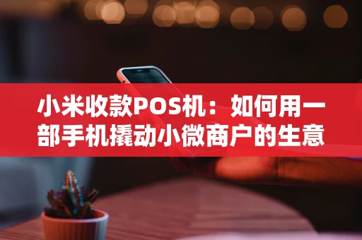 小米收款POS机:如何用一部手机撬动小微商户的生意经? 小米收款POS机:如何用一部手机撬动小微商户的生意经?