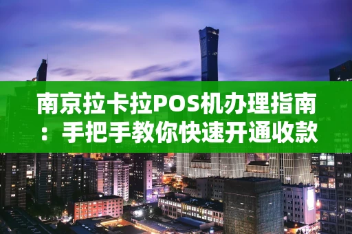南京拉卡拉POS机办理指南：手把手教你快速开通收款
