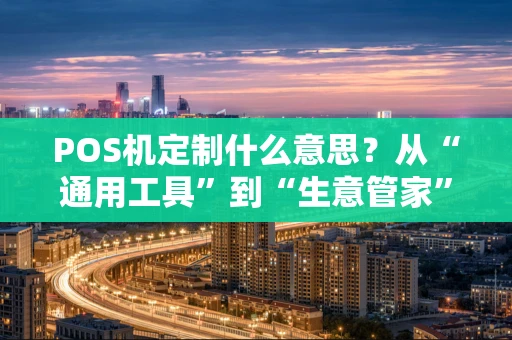 POS机定制什么意思？从“通用工具”到“生意管家”的蜕变